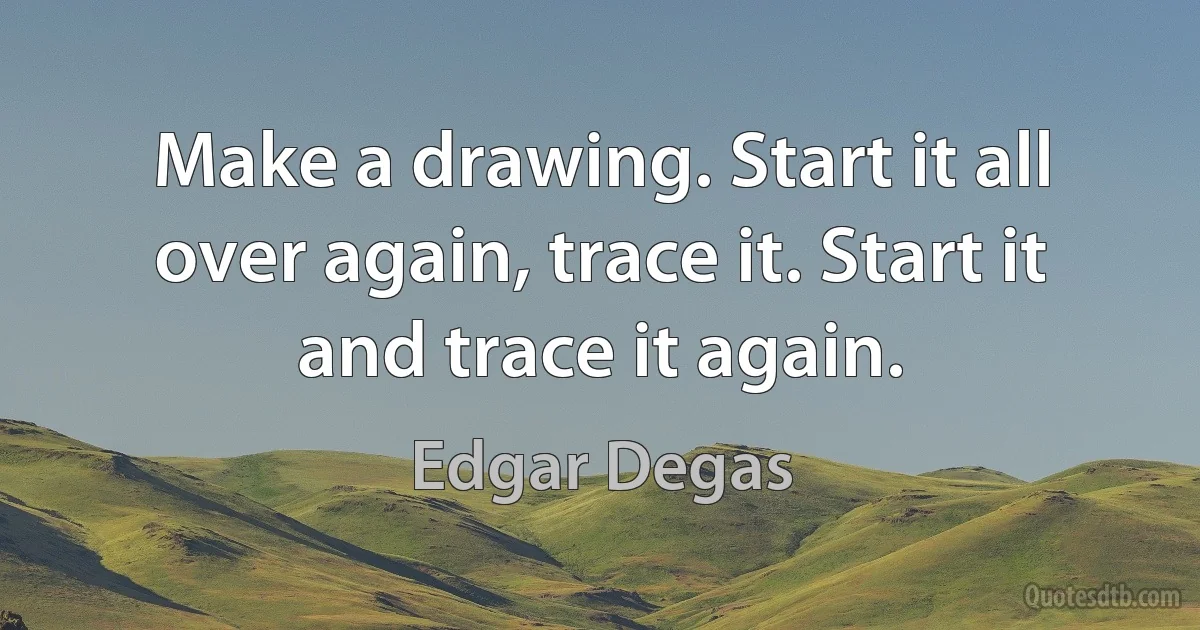 Make a drawing. Start it all over again, trace it. Start it and trace it again. (Edgar Degas)