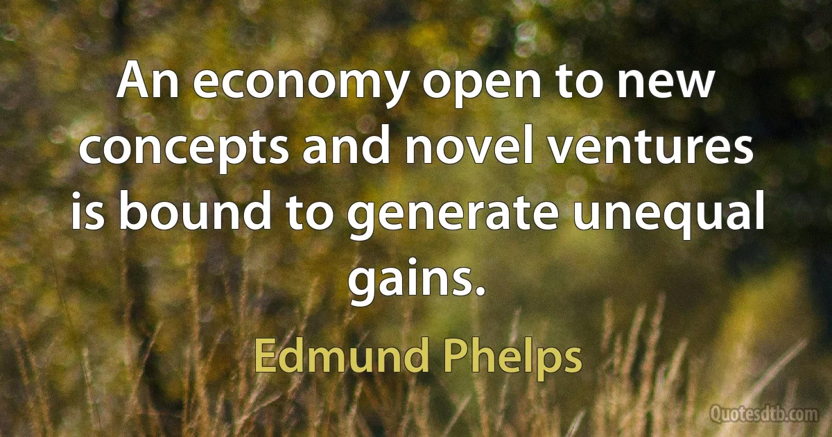 An economy open to new concepts and novel ventures is bound to generate unequal gains. (Edmund Phelps)