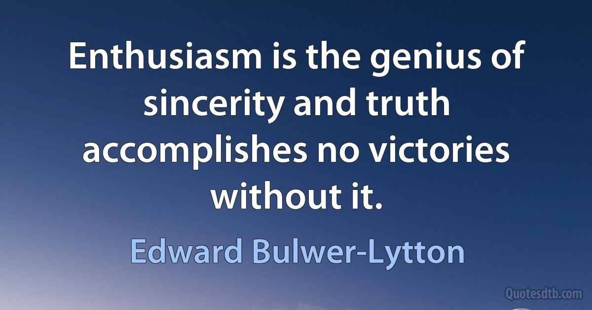 Enthusiasm is the genius of sincerity and truth accomplishes no victories without it. (Edward Bulwer-Lytton)