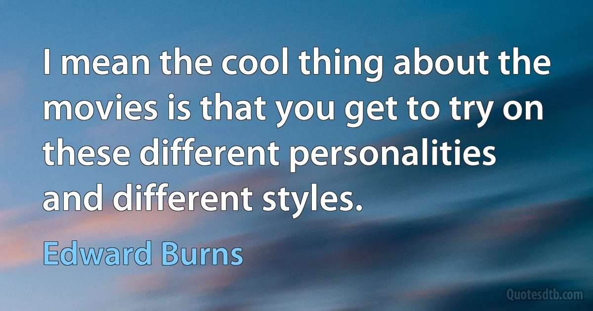 I mean the cool thing about the movies is that you get to try on these different personalities and different styles. (Edward Burns)