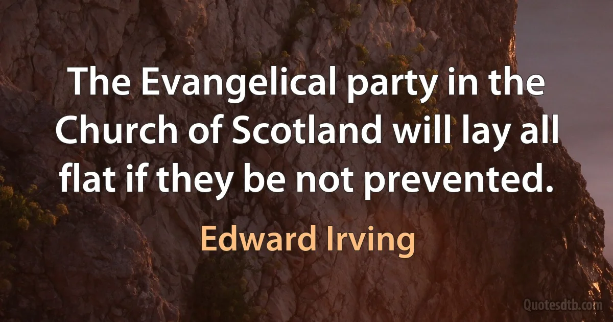 The Evangelical party in the Church of Scotland will lay all flat if they be not prevented. (Edward Irving)