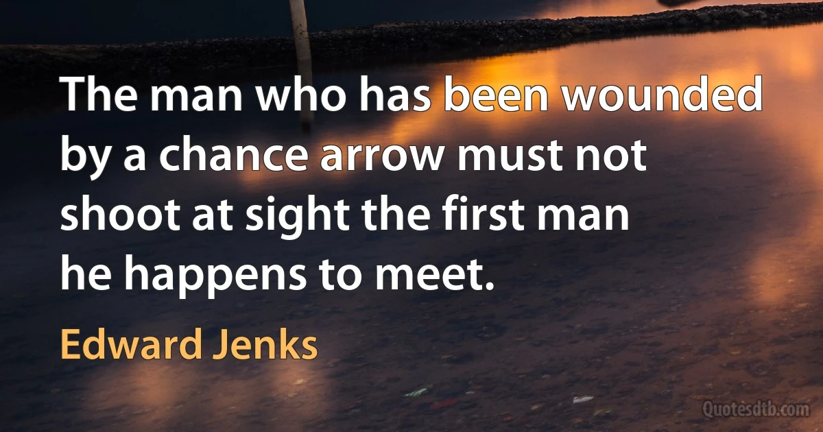 The man who has been wounded by a chance arrow must not shoot at sight the first man he happens to meet. (Edward Jenks)