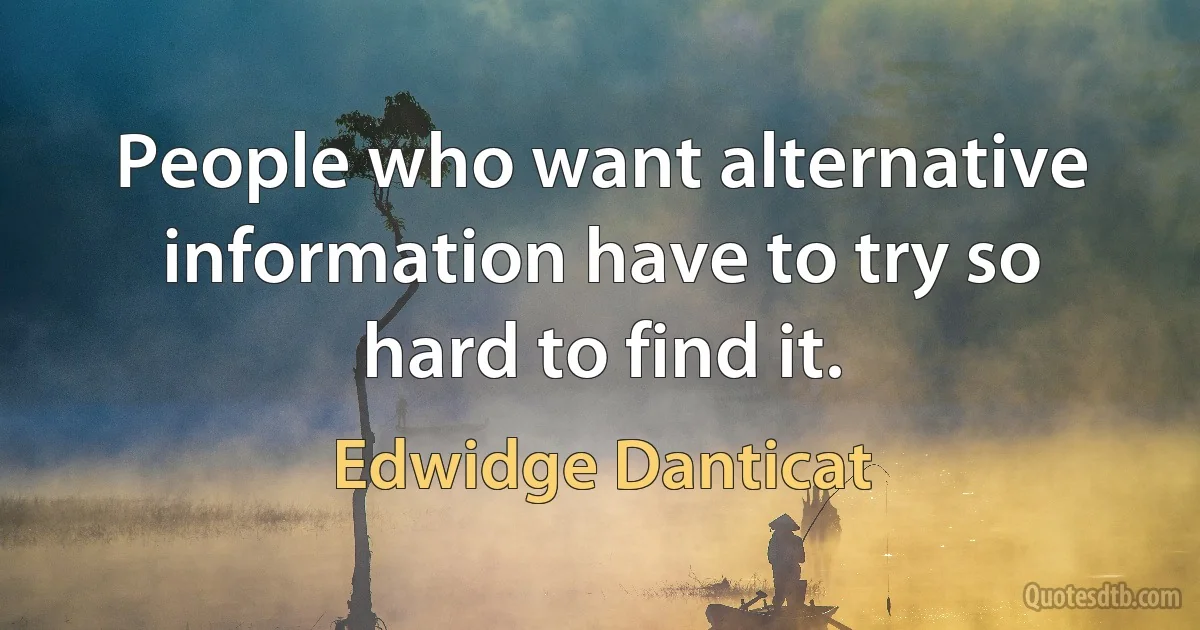 People who want alternative information have to try so hard to find it. (Edwidge Danticat)