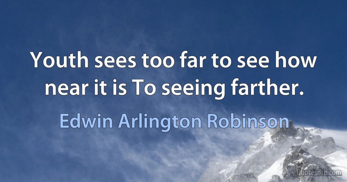 Youth sees too far to see how near it is To seeing farther. (Edwin Arlington Robinson)