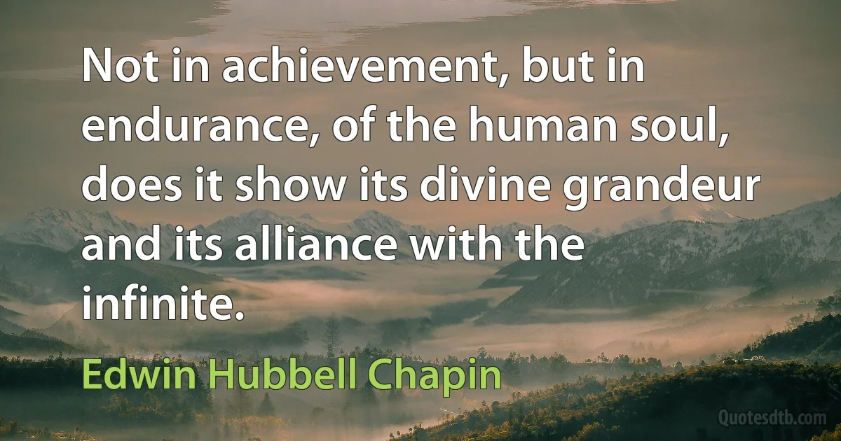 Not in achievement, but in endurance, of the human soul, does it show its divine grandeur and its alliance with the infinite. (Edwin Hubbell Chapin)