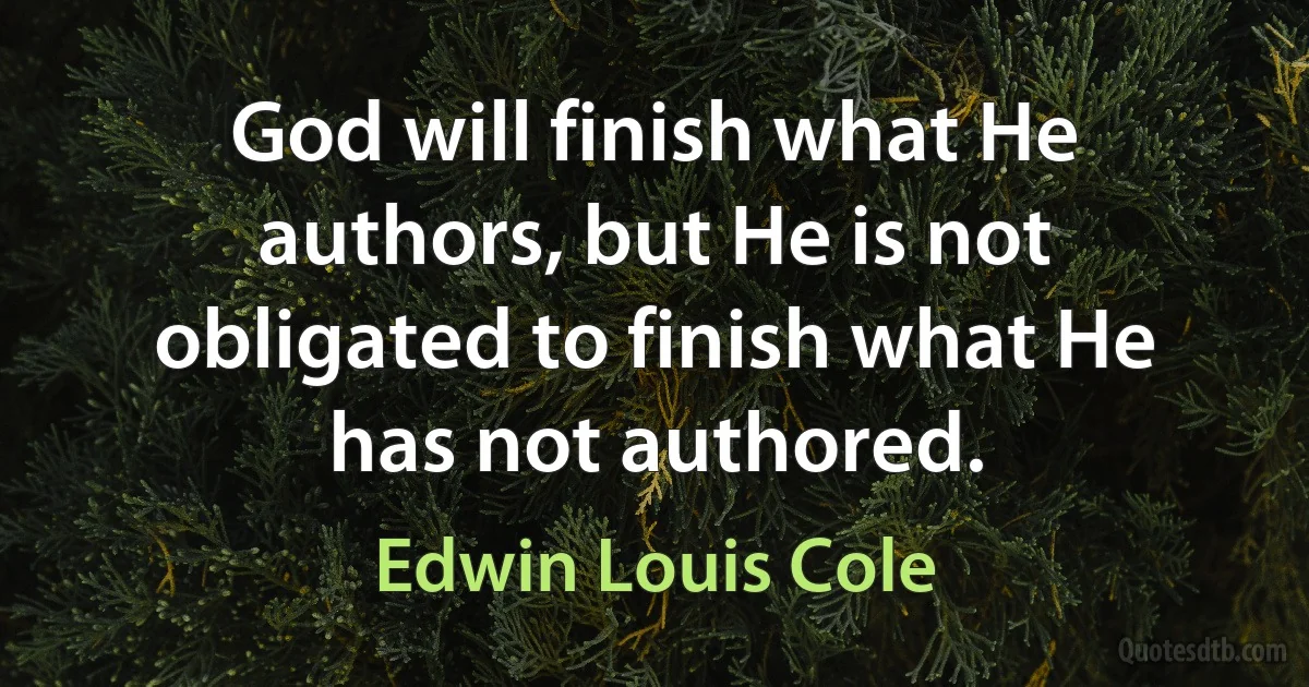 God will finish what He authors, but He is not obligated to finish what He has not authored. (Edwin Louis Cole)