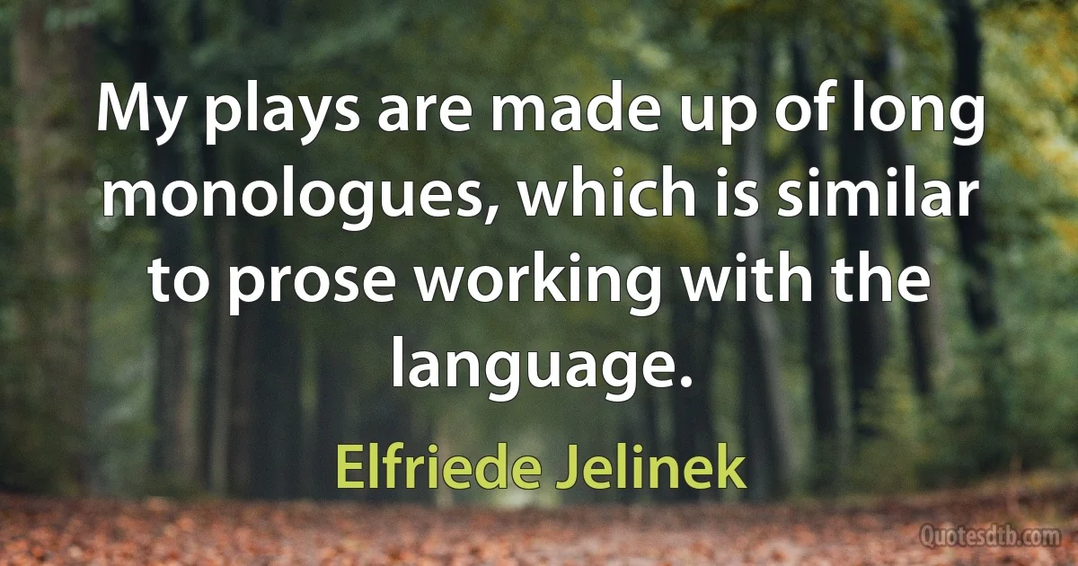 My plays are made up of long monologues, which is similar to prose working with the language. (Elfriede Jelinek)