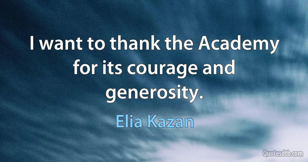 I want to thank the Academy for its courage and generosity. (Elia Kazan)