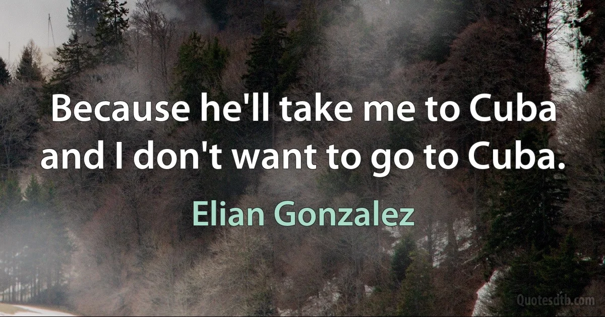 Because he'll take me to Cuba and I don't want to go to Cuba. (Elian Gonzalez)