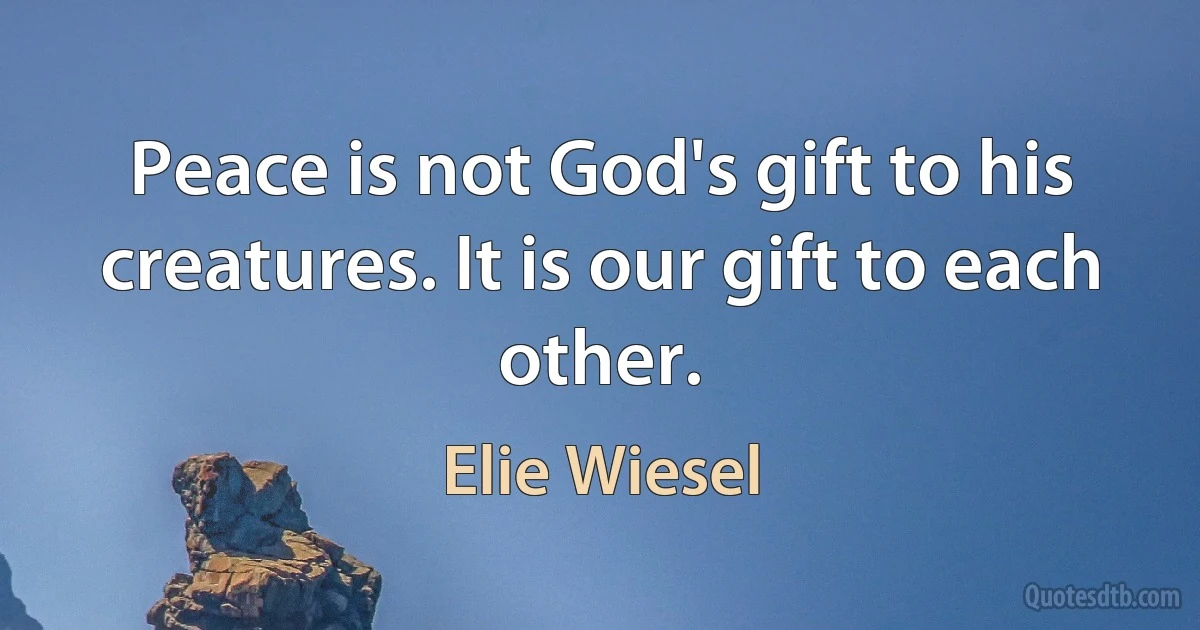 Peace is not God's gift to his creatures. It is our gift to each other. (Elie Wiesel)