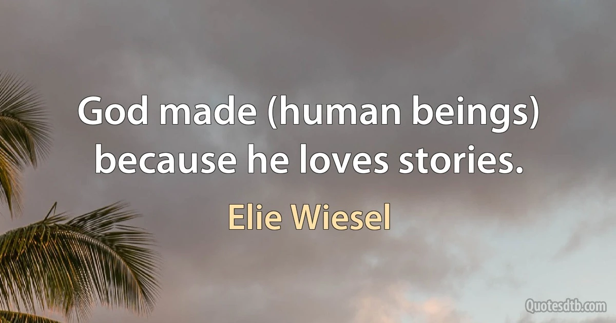 God made (human beings) because he loves stories. (Elie Wiesel)