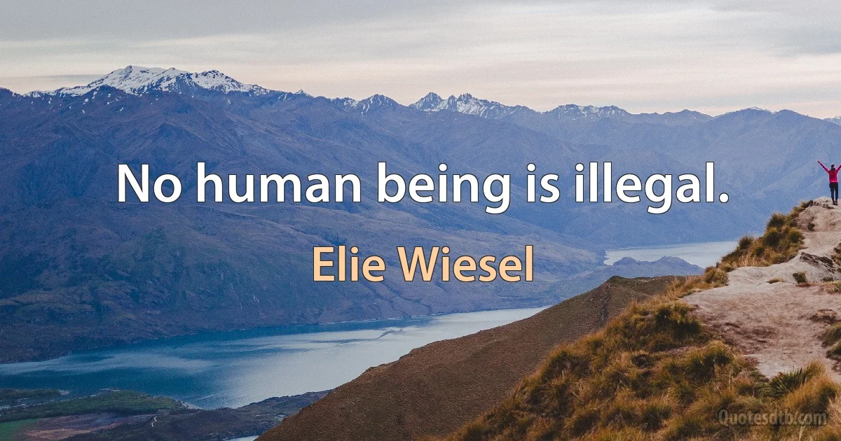 No human being is illegal. (Elie Wiesel)