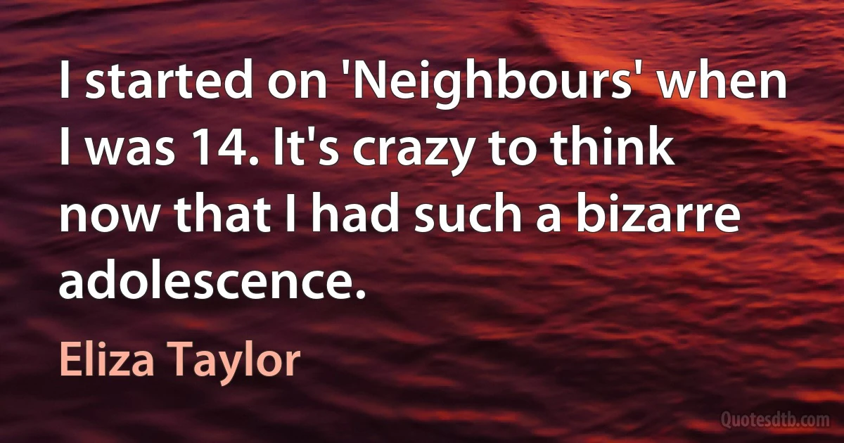 I started on 'Neighbours' when I was 14. It's crazy to think now that I had such a bizarre adolescence. (Eliza Taylor)