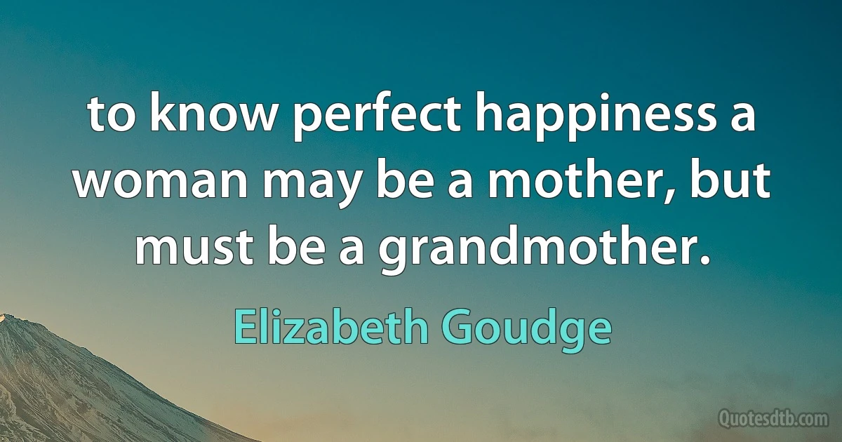 to know perfect happiness a woman may be a mother, but must be a grandmother. (Elizabeth Goudge)