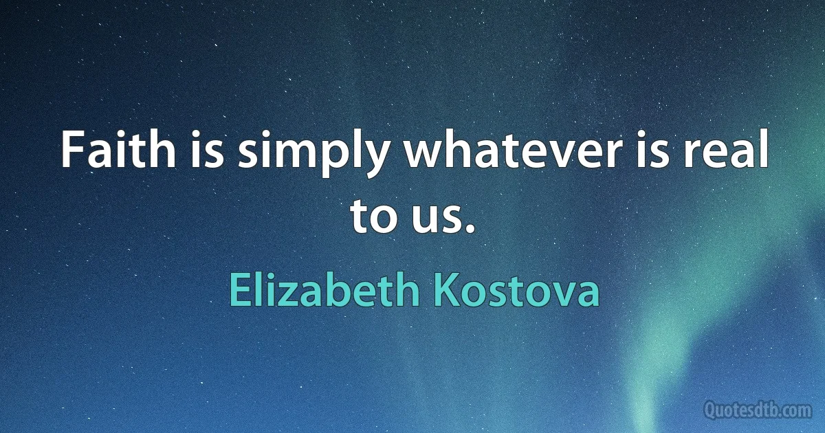 Faith is simply whatever is real to us. (Elizabeth Kostova)