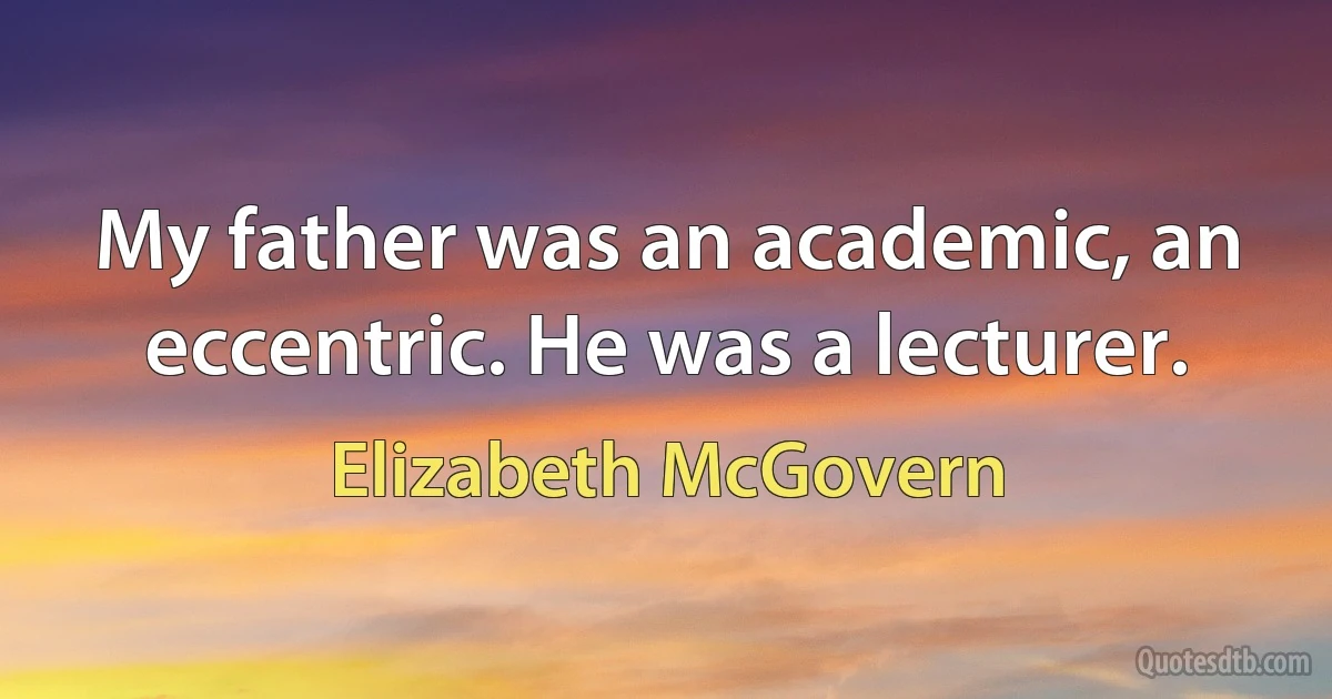 My father was an academic, an eccentric. He was a lecturer. (Elizabeth McGovern)