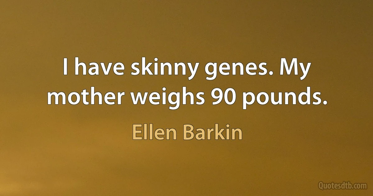 I have skinny genes. My mother weighs 90 pounds. (Ellen Barkin)