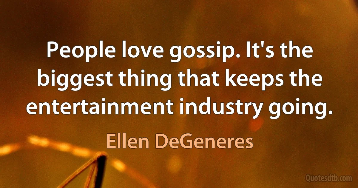 People love gossip. It's the biggest thing that keeps the entertainment industry going. (Ellen DeGeneres)