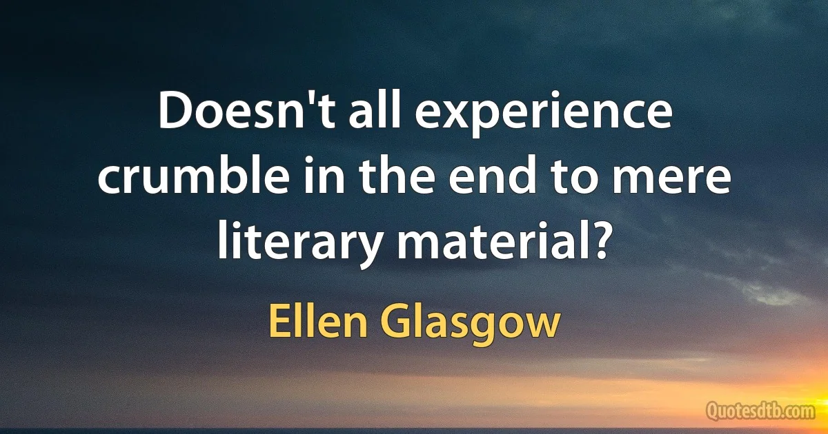 Doesn't all experience crumble in the end to mere literary material? (Ellen Glasgow)