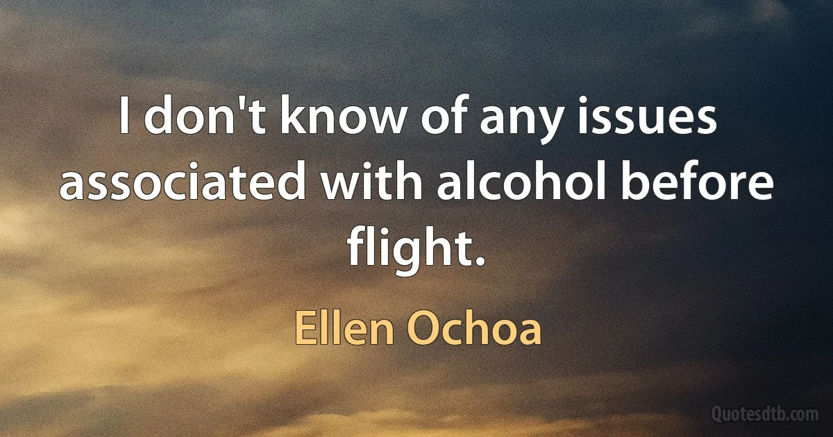 I don't know of any issues associated with alcohol before flight. (Ellen Ochoa)