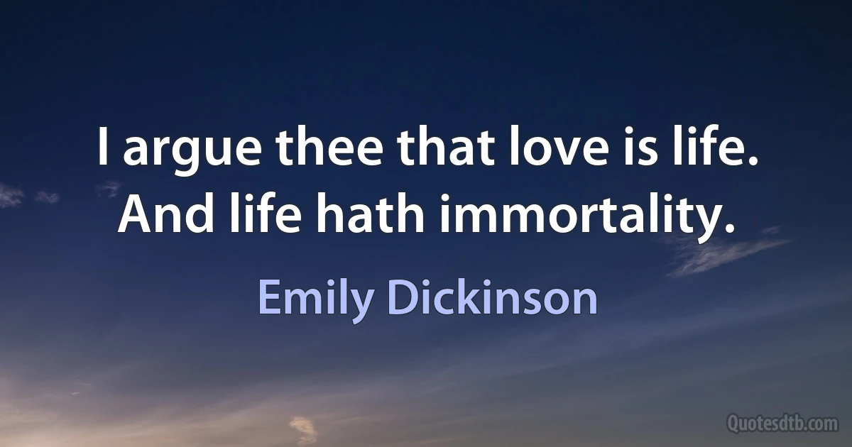 I argue thee that love is life. And life hath immortality. (Emily Dickinson)