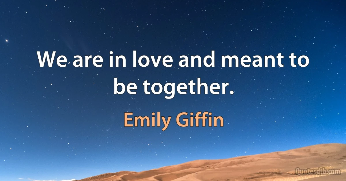 We are in love and meant to be together. (Emily Giffin)