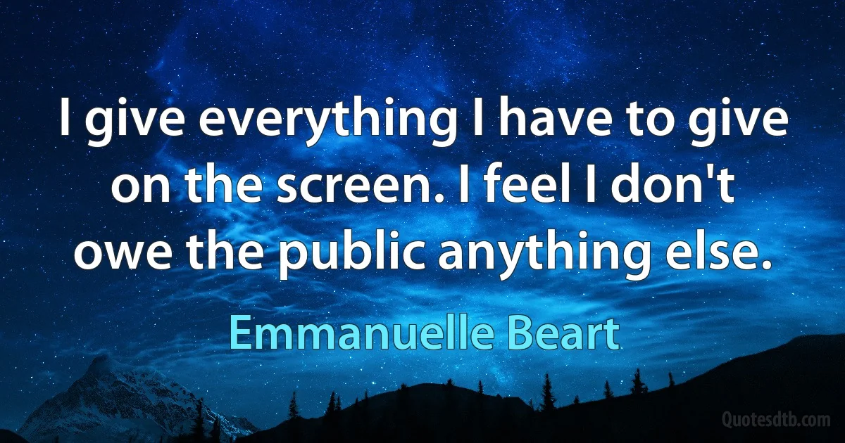 I give everything I have to give on the screen. I feel I don't owe the public anything else. (Emmanuelle Beart)