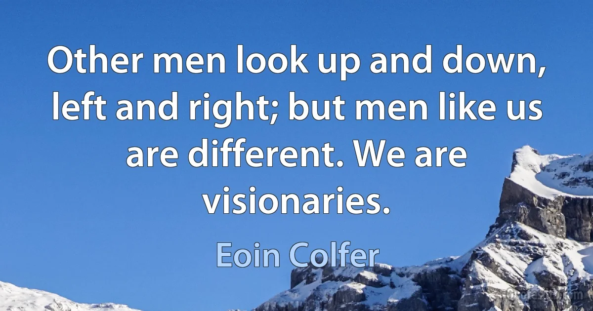 Other men look up and down, left and right; but men like us are different. We are visionaries. (Eoin Colfer)