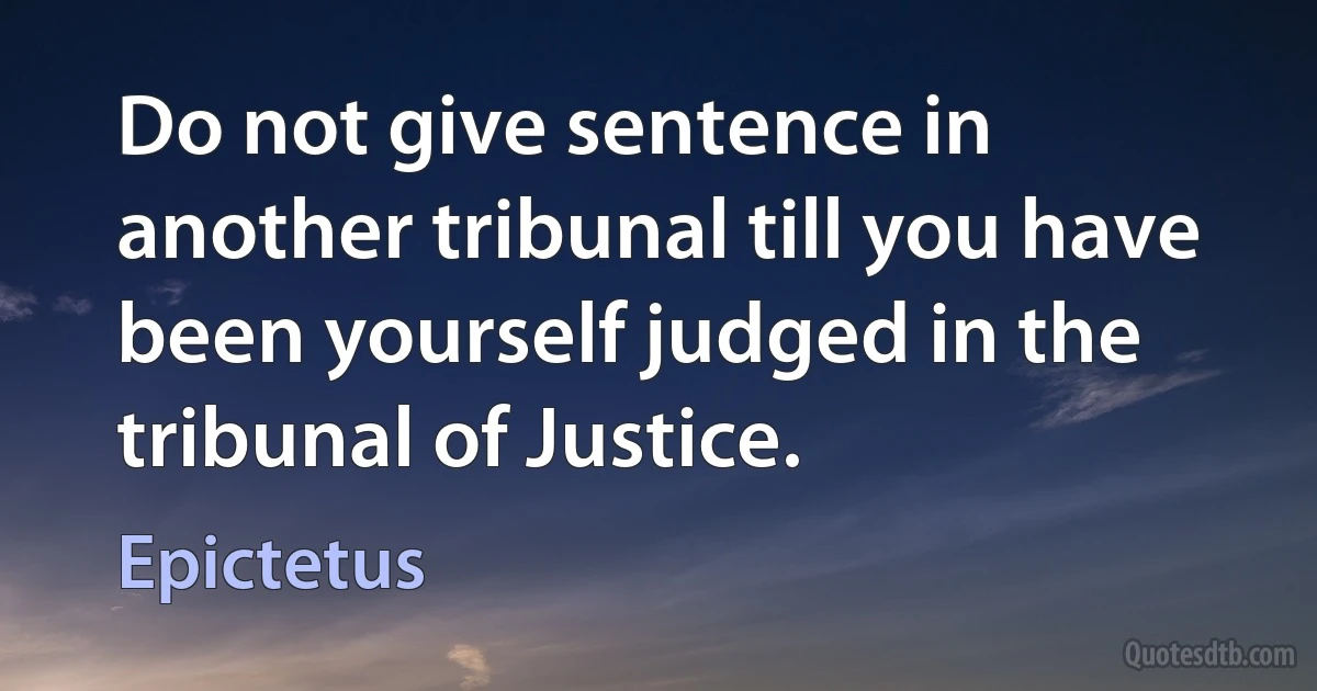 Do not give sentence in another tribunal till you have been yourself judged in the tribunal of Justice. (Epictetus)