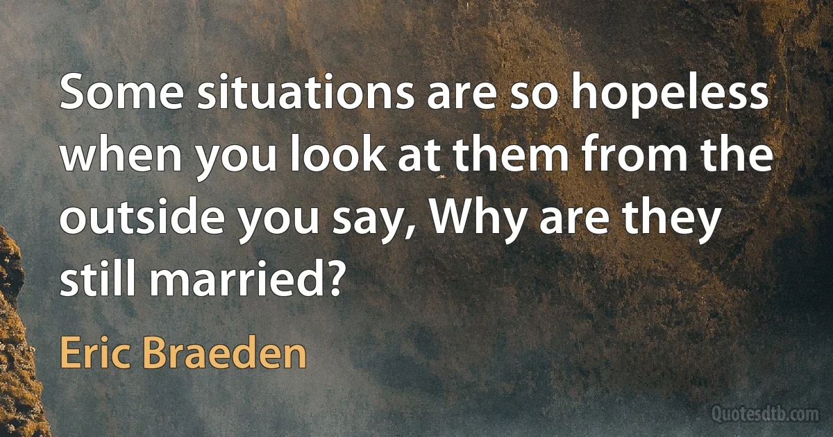 Some situations are so hopeless when you look at them from the outside you say, Why are they still married? (Eric Braeden)