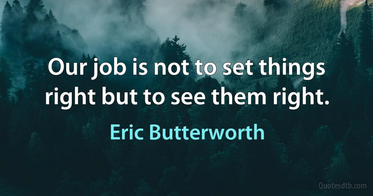 Our job is not to set things right but to see them right. (Eric Butterworth)