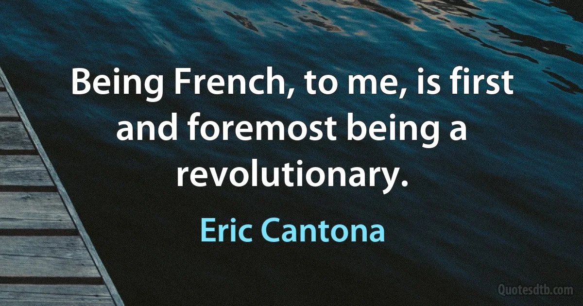 Being French, to me, is first and foremost being a revolutionary. (Eric Cantona)