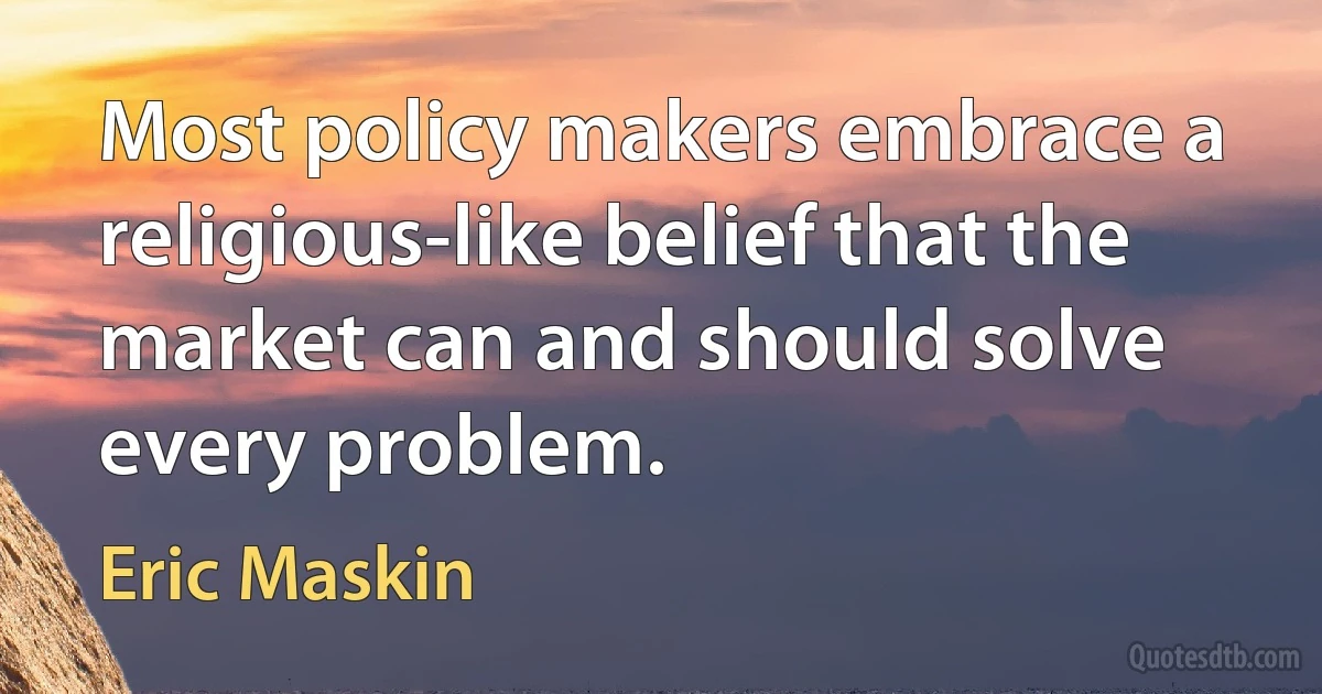 Most policy makers embrace a religious-like belief that the market can and should solve every problem. (Eric Maskin)