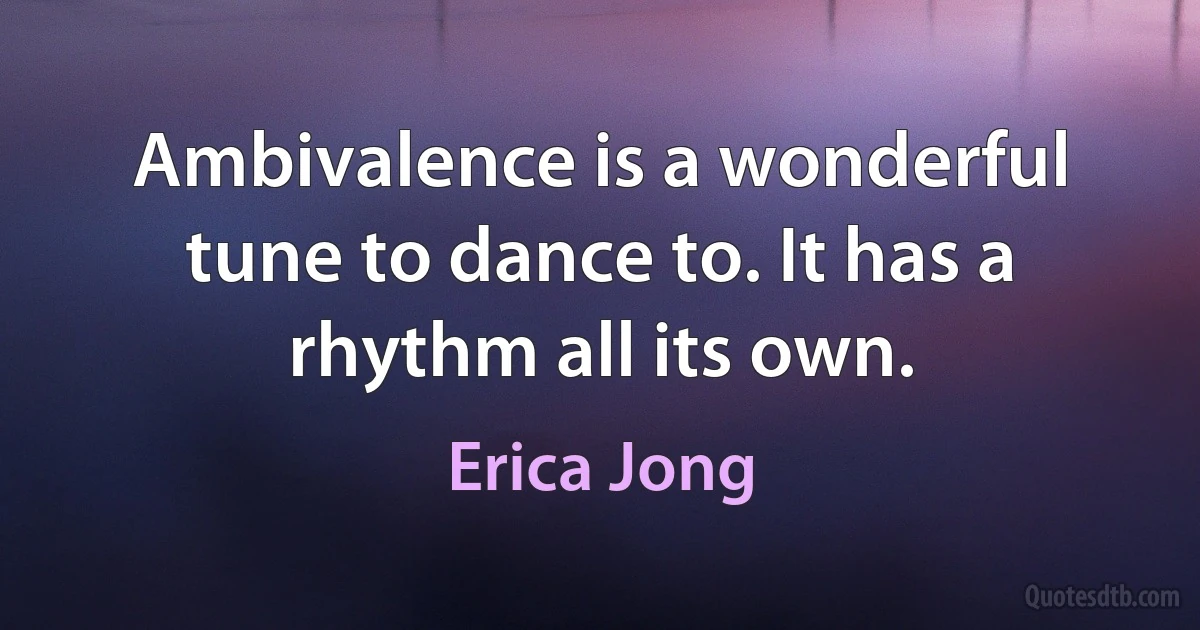 Ambivalence is a wonderful tune to dance to. It has a rhythm all its own. (Erica Jong)