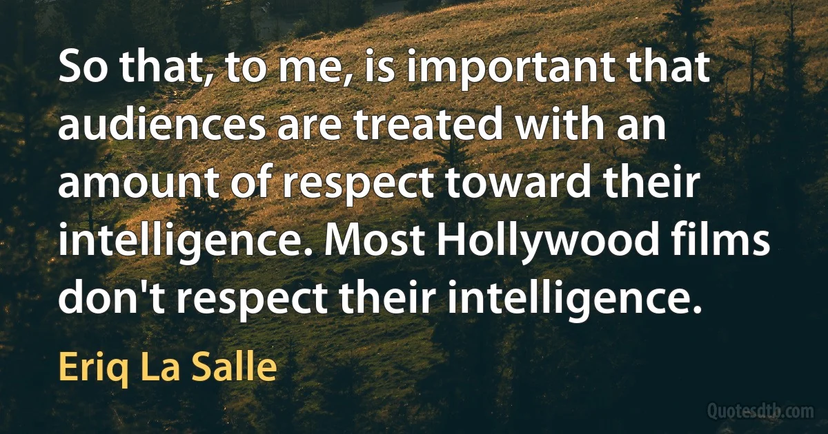 So that, to me, is important that audiences are treated with an amount of respect toward their intelligence. Most Hollywood films don't respect their intelligence. (Eriq La Salle)