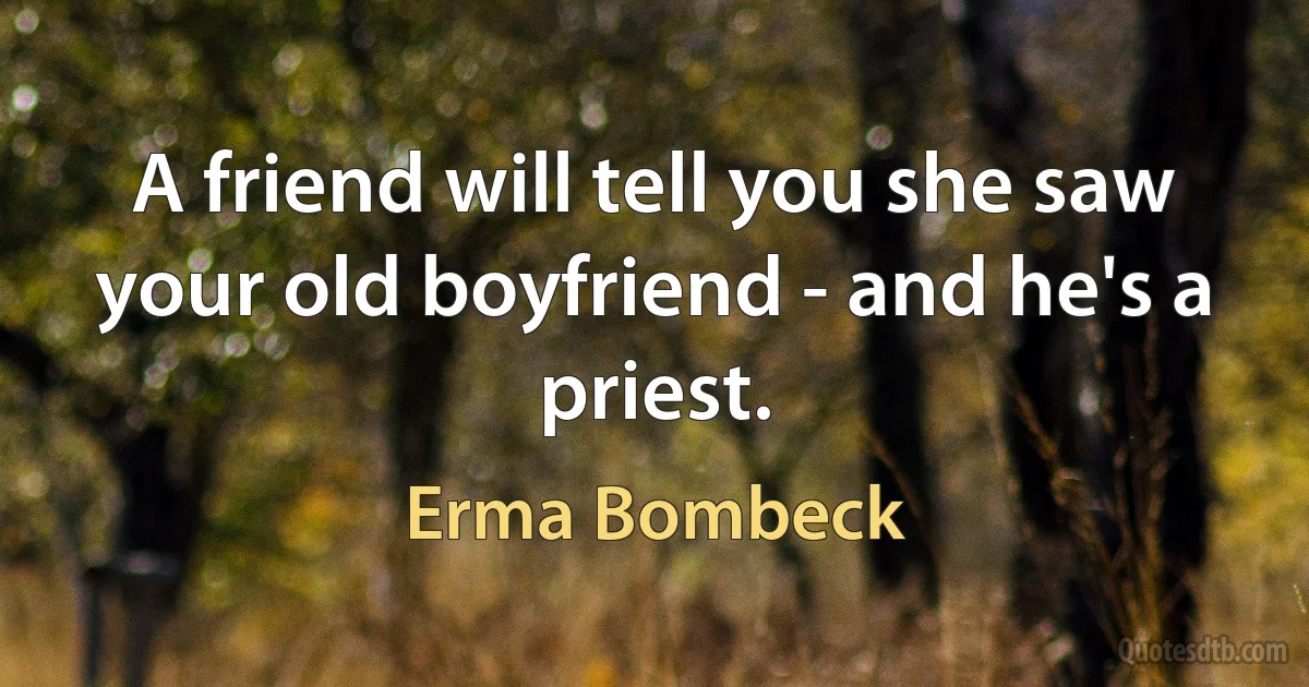 A friend will tell you she saw your old boyfriend - and he's a priest. (Erma Bombeck)