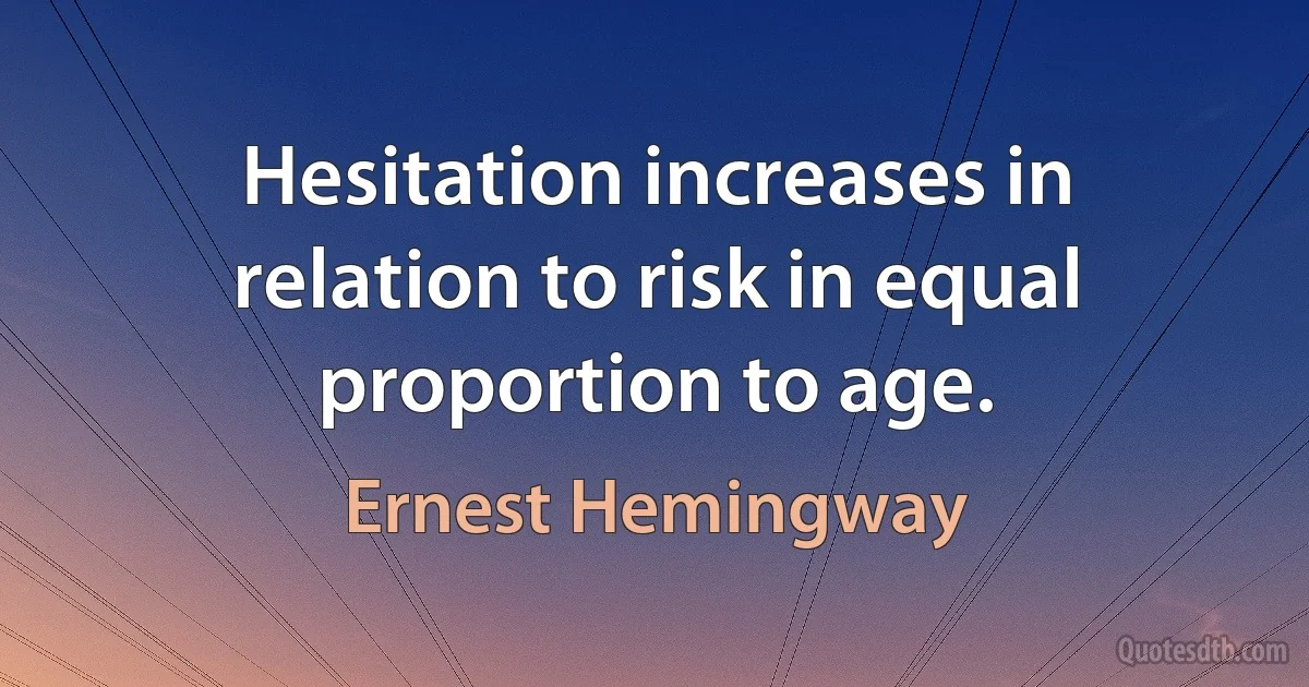 Hesitation increases in relation to risk in equal proportion to age. (Ernest Hemingway)