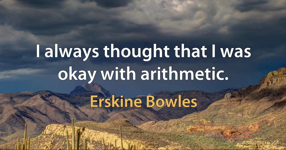 I always thought that I was okay with arithmetic. (Erskine Bowles)