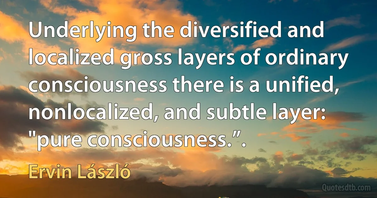 Underlying the diversified and localized gross layers of ordinary consciousness there is a unified, nonlocalized, and subtle layer: "pure consciousness.”. (Ervin László)