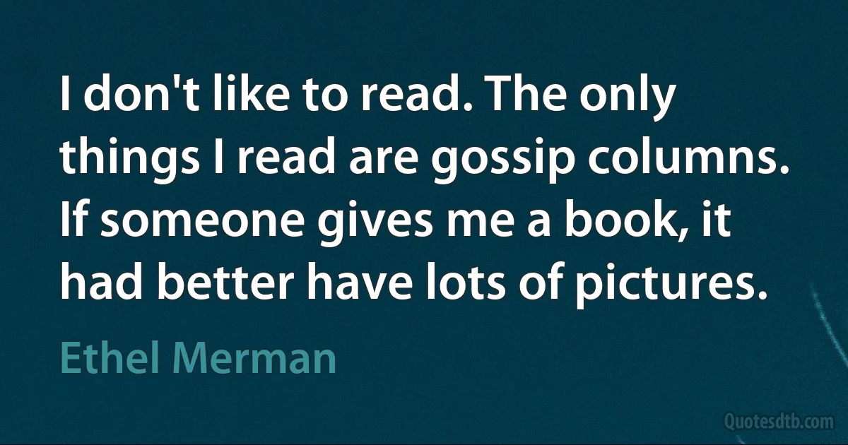 I don't like to read. The only things I read are gossip columns. If someone gives me a book, it had better have lots of pictures. (Ethel Merman)