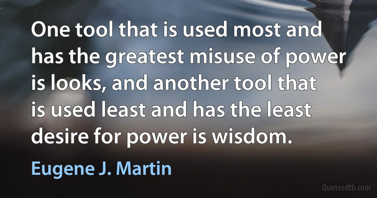 One tool that is used most and has the greatest misuse of power is looks, and another tool that is used least and has the least desire for power is wisdom. (Eugene J. Martin)