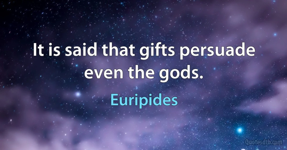 It is said that gifts persuade even the gods. (Euripides)