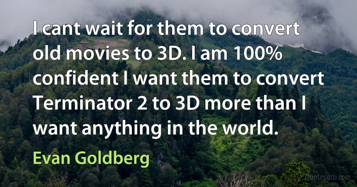 I cant wait for them to convert old movies to 3D. I am 100% confident I want them to convert Terminator 2 to 3D more than I want anything in the world. (Evan Goldberg)