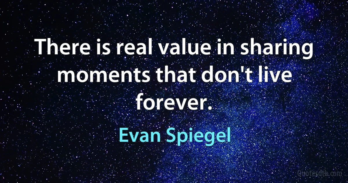 There is real value in sharing moments that don't live forever. (Evan Spiegel)