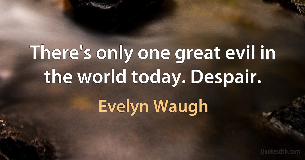 There's only one great evil in the world today. Despair. (Evelyn Waugh)