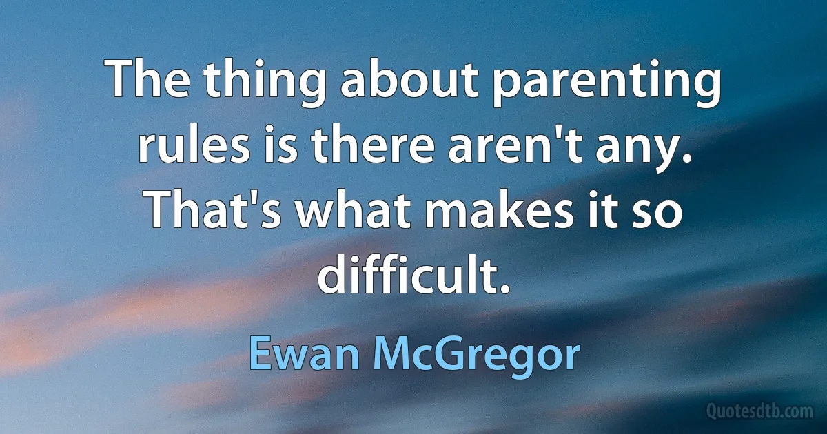 The thing about parenting rules is there aren't any. That's what makes it so difficult. (Ewan McGregor)