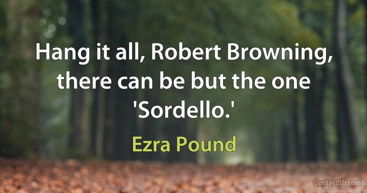 Hang it all, Robert Browning, there can be but the one 'Sordello.' (Ezra Pound)