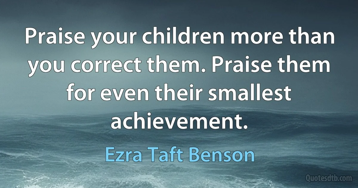 Praise your children more than you correct them. Praise them for even their smallest achievement. (Ezra Taft Benson)