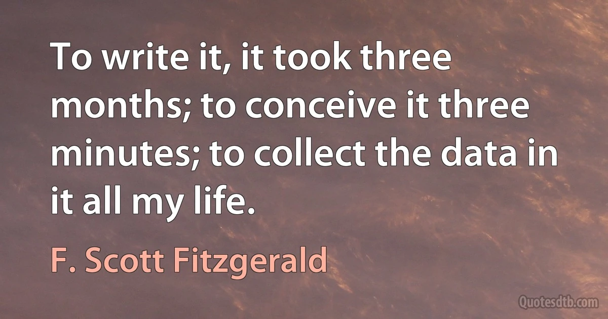 To write it, it took three months; to conceive it three minutes; to collect the data in it all my life. (F. Scott Fitzgerald)