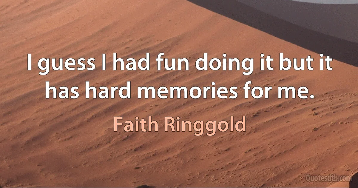 I guess I had fun doing it but it has hard memories for me. (Faith Ringgold)